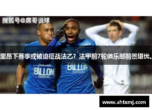 里昂下赛季或被迫征战法乙？法甲前7轮俱乐部前景堪忧。