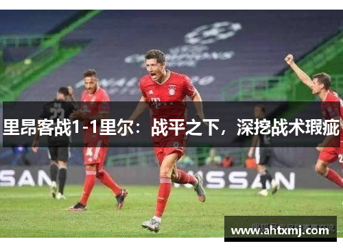 里昂客战1-1里尔：战平之下，深挖战术瑕疵